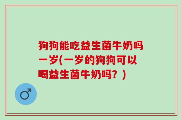 狗狗能吃益生菌牛奶吗一岁(一岁的狗狗可以喝益生菌牛奶吗？)