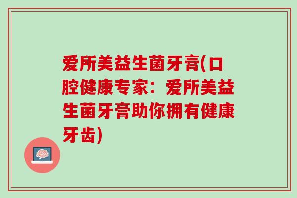 爱所美益生菌牙膏(口腔健康专家：爱所美益生菌牙膏助你拥有健康牙齿)