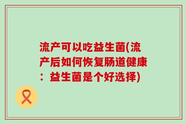 流产可以吃益生菌(流产后如何恢复肠道健康：益生菌是个好选择)