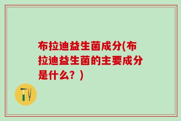 布拉迪益生菌成分(布拉迪益生菌的主要成分是什么？)