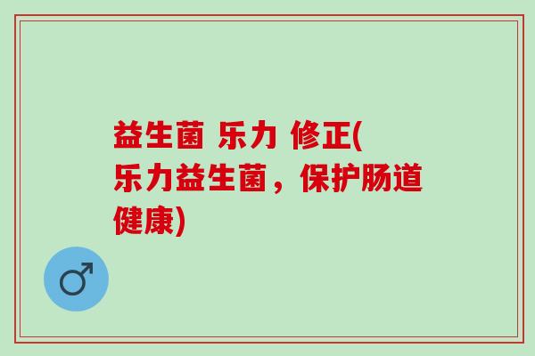 益生菌 乐力 修正(乐力益生菌，保护肠道健康)