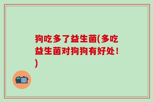 狗吃多了益生菌(多吃益生菌对狗狗有好处！)