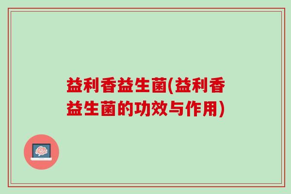 益利香益生菌(益利香益生菌的功效与作用)