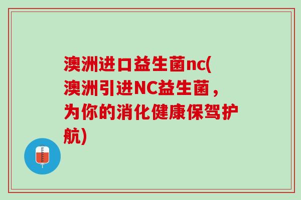 澳洲进口益生菌nc(澳洲引进NC益生菌，为你的消化健康保驾护航)