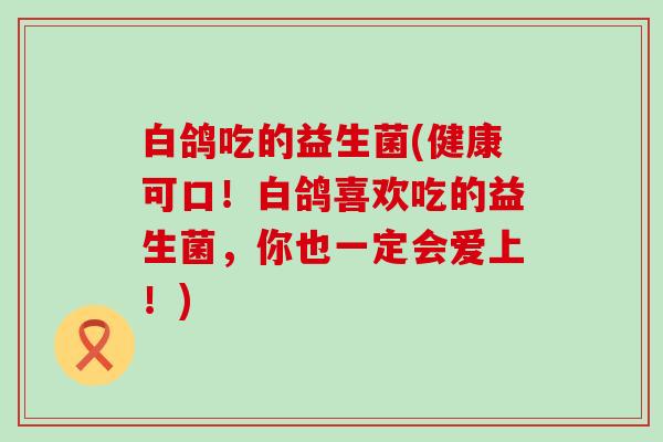 白鸽吃的益生菌(健康可口！白鸽喜欢吃的益生菌，你也一定会爱上！)