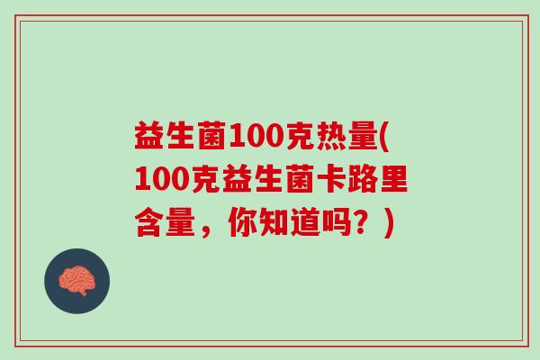 益生菌100克热量(100克益生菌卡路里含量，你知道吗？)