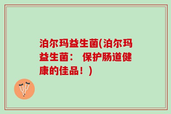 泊尔玛益生菌(泊尔玛益生菌： 保护肠道健康的佳品！)