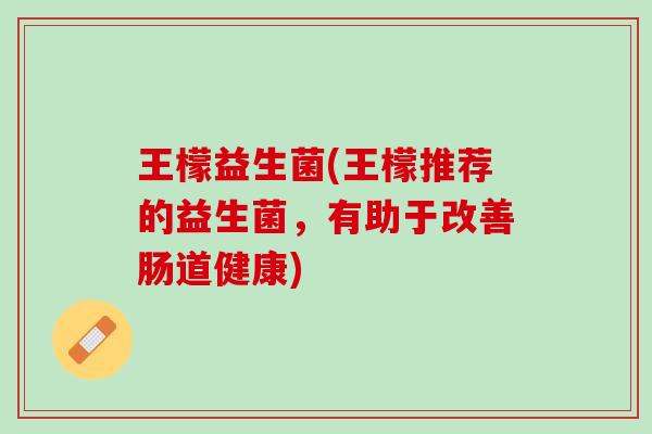 王檬益生菌(王檬推荐的益生菌，有助于改善肠道健康)
