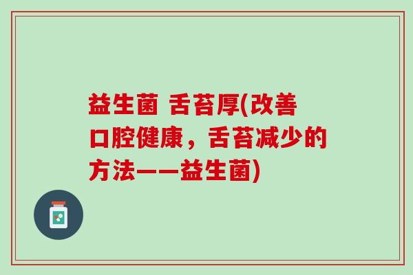 益生菌 舌苔厚(改善口腔健康，舌苔减少的方法——益生菌)