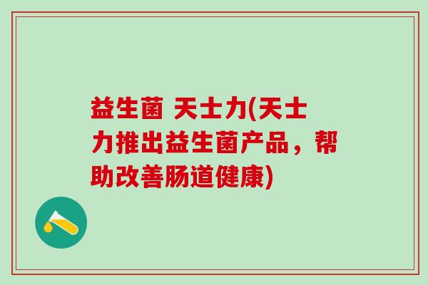 益生菌 天士力(天士力推出益生菌产品，帮助改善肠道健康)