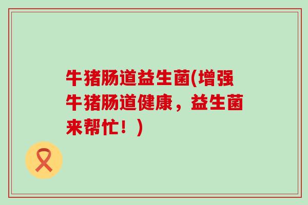 牛猪肠道益生菌(增强牛猪肠道健康，益生菌来帮忙！)