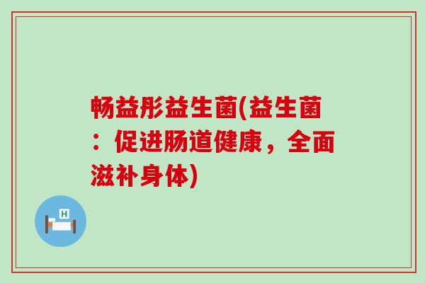 畅益彤益生菌(益生菌：促进肠道健康，全面滋补身体)