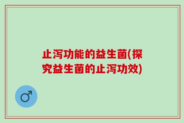 止泻功能的益生菌(探究益生菌的止泻功效)