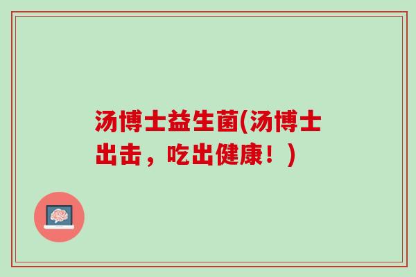 汤博士益生菌(汤博士出击，吃出健康！)