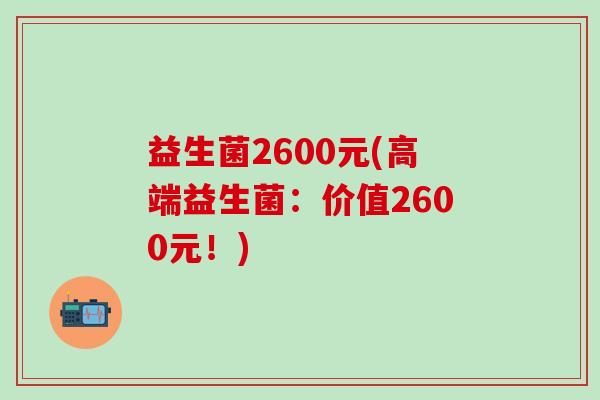 益生菌2600元(高端益生菌：价值2600元！)