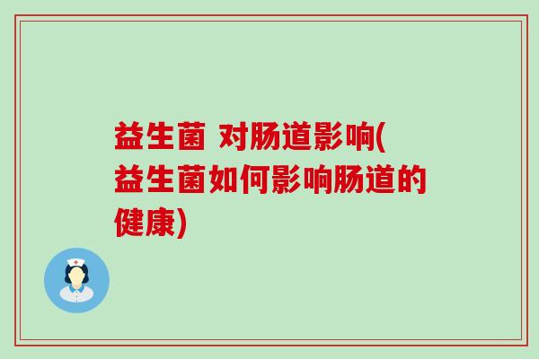 益生菌 对肠道影响(益生菌如何影响肠道的健康) 益生菌 对肠道影响(益生菌如何影响肠道的健康)