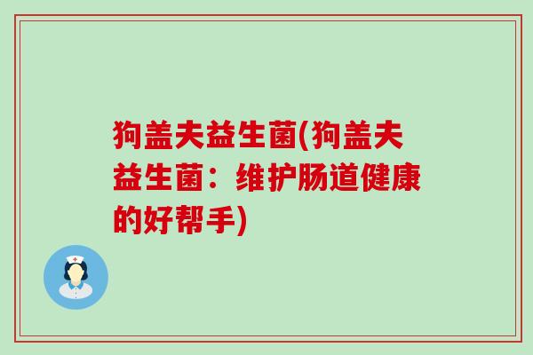 狗盖夫益生菌(狗盖夫益生菌:维护肠道健康的好帮手) 狗盖夫益生菌(狗盖夫益生菌:维护肠道健康的好帮手)