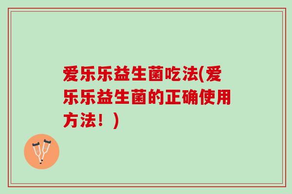 爱乐乐益生菌吃法(爱乐乐益生菌的正确使用方法！)