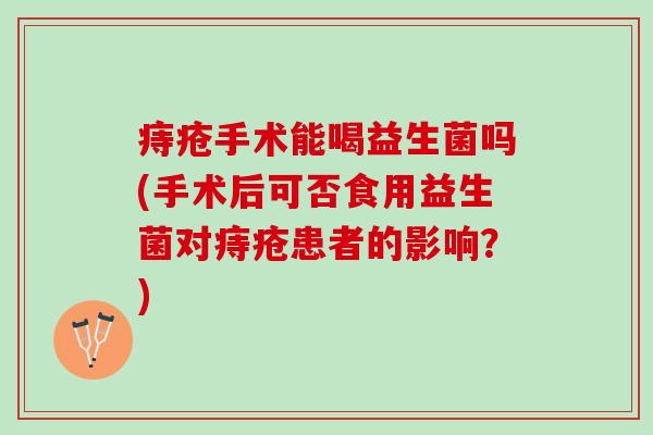 痔疮手术能喝益生菌吗(手术后可否食用益生菌对痔疮患者的影响？)