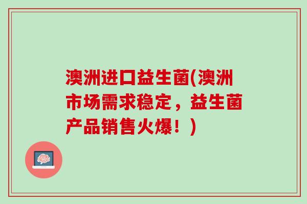 澳洲进囗益生菌(澳洲市场需求稳定，益生菌产品销售火爆！)