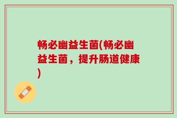 畅必幽益生菌(畅必幽益生菌，提升肠道健康)
