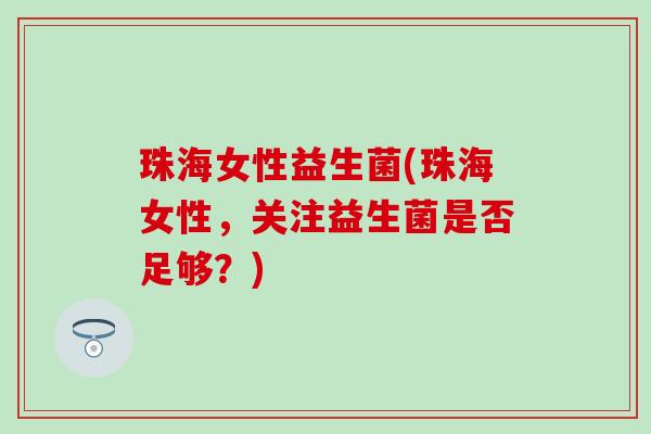 珠海女性益生菌(珠海女性,关注益生菌是否足够?) 珠海女性益生菌(珠海女性,关注益生菌是否足够?)