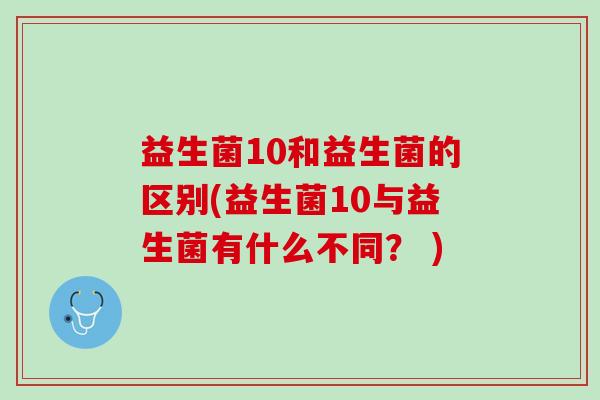 益生菌10和益生菌的区别(益生菌10与益生菌有什么不同？ )