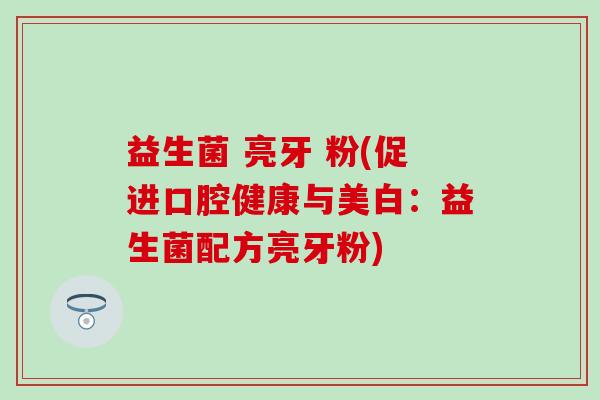 益生菌 亮牙 粉(促进口腔健康与美白：益生菌配方亮牙粉)