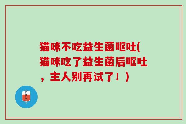 猫咪不吃益生菌呕吐(猫咪吃了益生菌后呕吐，主人别再试了！)