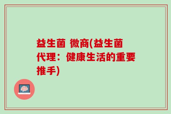 益生菌 微商(益生菌代理:健康生活的重要推手) 益生菌 微商(益生菌代理:健康生活的重要推手)