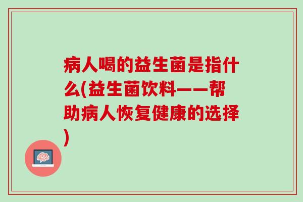 病人喝的益生菌是指什么(益生菌饮料——帮助病人恢复健康的选择)