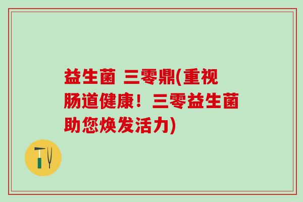 益生菌 三零鼎(重视肠道健康！三零益生菌助您焕发活力)