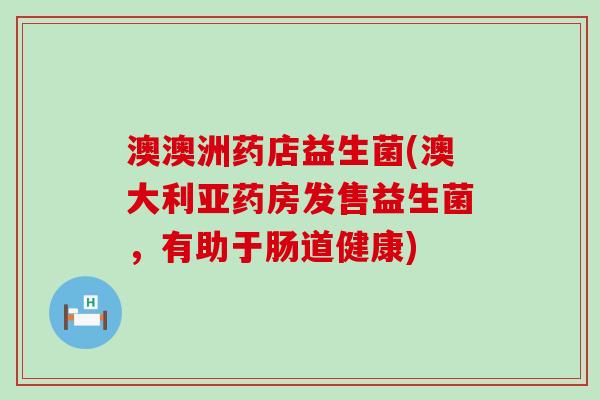 澳澳洲药店益生菌(澳大利亚药房发售益生菌，有助于肠道健康)