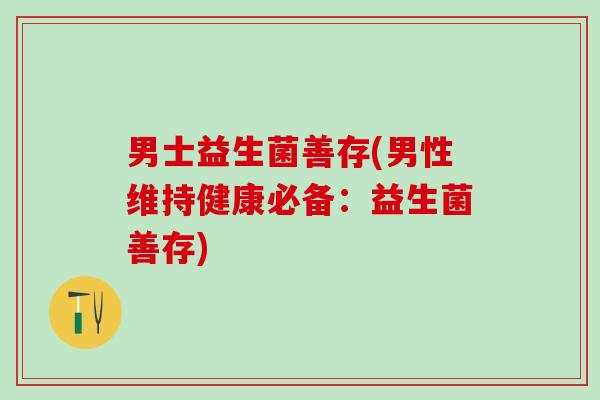 男士益生菌善存(男性维持健康必备：益生菌善存)