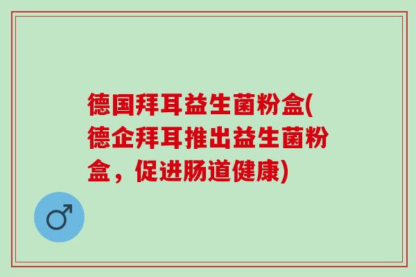 德国拜耳益生菌粉盒(德企拜耳推出益生菌粉盒，促进肠道健康)