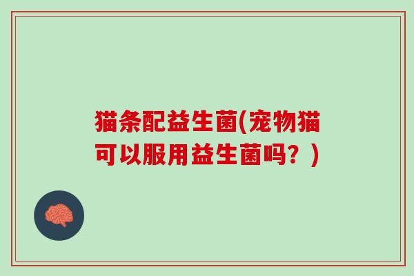 猫条配益生菌(宠物猫可以服用益生菌吗？)