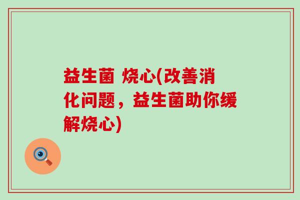 益生菌 烧心(改善消化问题，益生菌助你缓解烧心)