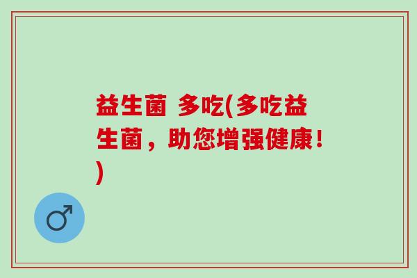 益生菌 多吃(多吃益生菌，助您增强健康！)