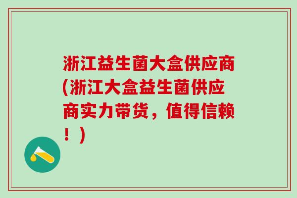 浙江益生菌大盒供应商(浙江大盒益生菌供应商实力带货，值得信赖！)