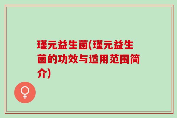 瑾元益生菌(瑾元益生菌的功效与适用范围简介)