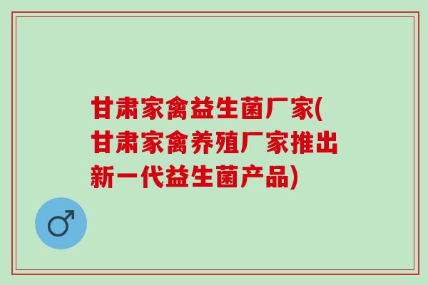 甘肃家禽益生菌厂家(甘肃家禽养殖厂家推出新一代益生菌产品)
