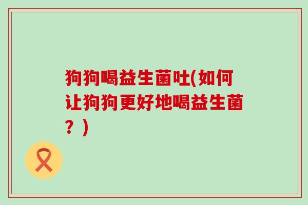 狗狗喝益生菌吐(如何让狗狗更好地喝益生菌？)