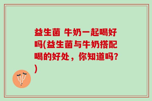 益生菌 牛奶一起喝好吗(益生菌与牛奶搭配喝的好处，你知道吗？)