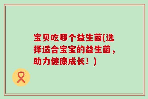 宝贝吃哪个益生菌(选择适合宝宝的益生菌，助力健康成长！)