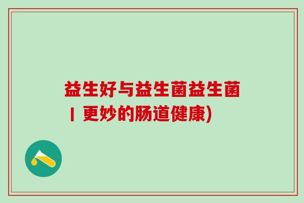 益生好与益生菌益生菌丨更妙的肠道健康)