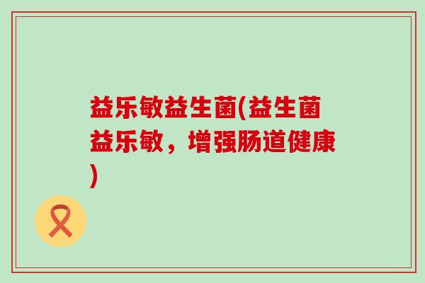 益乐敏益生菌(益生菌益乐敏，增强肠道健康)