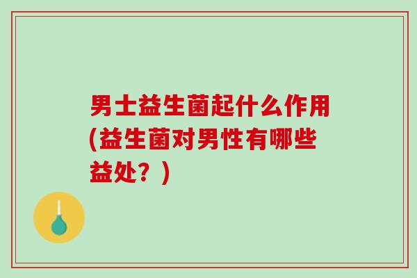 男士益生菌起什么作用(益生菌对男性有哪些益处？)