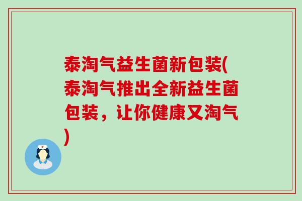 泰淘气益生菌新包装(泰淘气推出全新益生菌包装，让你健康又淘气)