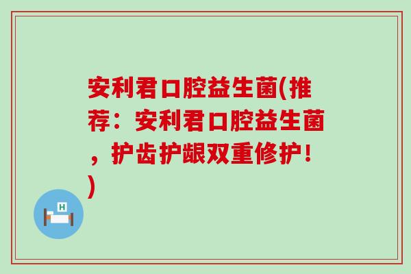 安利君口腔益生菌(推荐：安利君口腔益生菌，护齿护龈双重修护！)