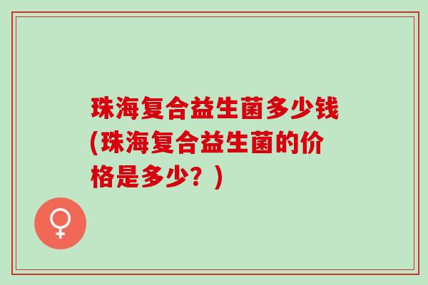 珠海复合益生菌多少钱(珠海复合益生菌的价格是多少？)
